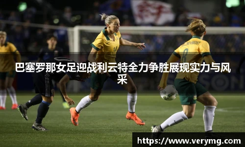 巴塞罗那女足迎战利云特全力争胜展现实力与风采