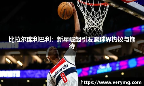 比拉尔库利巴利：新星崛起引发篮球界热议与期待